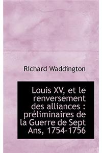 Louis XV, Et Le Renversement Des Alliances: Preliminaires de La Guerre de Sept ANS, 1754-1756