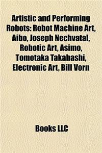 Artistic and Performing Robots: Robot Machine Art, Aibo, Joseph Nechvatal, Robotic Art, Asimo, Tomotaka Takahashi, Electronic Art, Bill Vorn