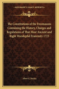 Constitutions of the Freemasons Containing the History, Charges and Regulations of That Most Ancient and Right Worshipful Fraternity 1723