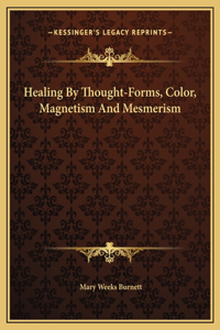 Healing By Thought-Forms, Color, Magnetism And Mesmerism