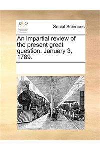 An Impartial Review of the Present Great Question. January 3, 1789.