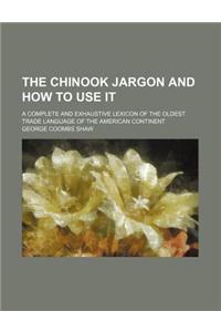 The Chinook Jargon and How to Use It; A Complete and Exhaustive Lexicon of the Oldest Trade Language of the American Continent