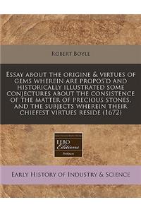 Essay about the Origine & Virtues of Gems Wherein Are Propos'd and Historically Illustrated Some Conjectures about the Consistence of the Matter of Precious Stones, and the Subjects Wherein Their Chiefest Virtues Reside (1672)