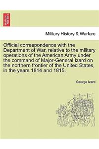 Official Correspondence with the Department of War, Relative to the Military Operations of the American Army Under the Command of Major-General Izard on the Northern Frontier of the United States, in the Years 1814 and 1815.