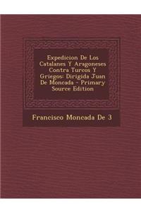 Expedicion de Los Catalanes y Aragoneses Contra Turcos y Griegos: Dirigida Juan de Moncada