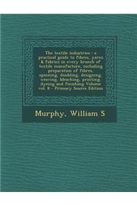 The Textile Industries: A Practical Guide to Fibres, Yarns & Fabrics in Every Branch of Textile Manufacture, Including Preparation of Fibres, Spinning, Doubling, Designing, Weaving, Bleaching, Printing, Dyeing and Finishing Volume Vol. 8