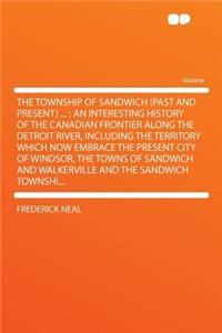 The Township of Sandwich (Past and Present) ...: An Interesting History of the Canadian Frontier Along the Detroit River, Including the Territory Which Now Embrace the Present City of Windsor, the Towns of Sandwich and Walkerville and the Sandwich