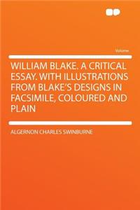 William Blake. a Critical Essay. with Illustrations from Blake's Designs in Facsimile, Coloured and Plain