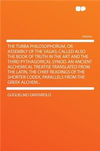 The Turba Philosophorum, or Assembly of the Sagas; Called Also the Book of Truth in the Art and the Third Pythagorical Synod. an Ancient Alchemical Treatise Translated from the Latin, the Chief Readings of the Shorter Codex, Parallels from the Gree