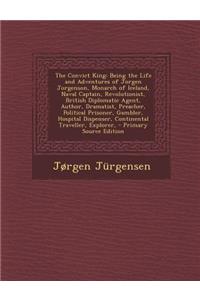 The Convict King: Being the Life and Adventures of Jorgen Jorgenson, Monarch of Iceland, Naval Captain, Revolutionist, British Diplomatic Agent, Author, Dramatist, Preacher, Political Prisoner, Gambler, Hospital Dispenser, Continental Traveller, Ex