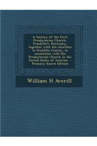 A History of the First Presbyterian Church, Frankfort, Kentucky, Together with the Churches in Franklin County, in Connection with the Presbyterian Church in the United States of America - Primary Source Edition