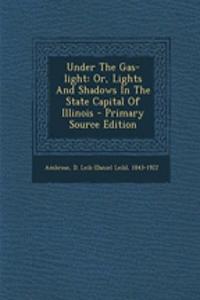 Under the Gas-Light: Or, Lights and Shadows in the State Capital of Illinois