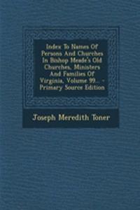 Index to Names of Persons and Churches in Bishop Meade's Old Churches, Ministers and Families of Virginia, Volume 99...