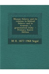 Misnaic Hebrew and Its Relation to Biblical Hebrew and to Aramaic, a Grammatical Study - Primary Source Edition