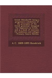 Greek Ollendorff; Being a Progressive Exhibition of the Principles of the Greek Grammar: Designed for Beginners in Greek, and as a Book of Exercises f