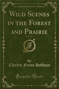 Wild Scenes in the Forest and Prairie, Vol. 1 of 2 (Classic Reprint)