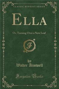 Ella: Or, Turning Over a New Leaf (Classic Reprint)