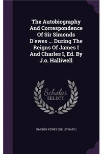 The Autobiography and Correspondence of Sir Simonds D'Ewes ... During the Reigns of James I and Charles I, Ed. by J.O. Halliwell