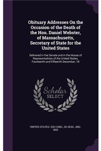 Obituary Addresses On the Occasion of the Death of the Hon. Daniel Webster, of Massachusetts, Secretary of State for the United States