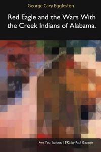 Red Eagle and the Wars with the Creek Indians of Alabama.