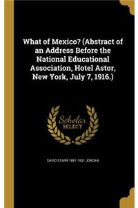 What of Mexico? (Abstract of an Address Before the National Educational Association, Hotel Astor, New York, July 7, 1916.)