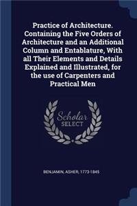 Practice of Architecture. Containing the Five Orders of Architecture and an Additional Column and Entablature, With all Their Elements and Details Explained and Illustrated, for the use of Carpenters and Practical Men
