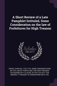 Short Review of a Late Pamphlet Intituled, Some Consideration on the law of Forfeitures for High Treason