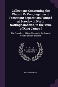 Collections Concerning the Church Or Congregation of Protestant Separatists Formed at Scrooby in North Nottinghamshire, in the Time of King James I