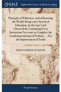 Principles of Politeness, and of Knowing the World; Being a New System of Education, by the Late Lord Chesterfield. Containing Every Instruction Necessary to Complete the Gentleman and Man of Fashion, ... for the Improvement of Youth
