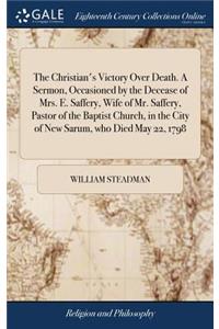 Christian's Victory Over Death. A Sermon, Occasioned by the Decease of Mrs. E. Saffery, Wife of Mr. Saffery, Pastor of the Baptist Church, in the City of New Sarum, who Died May 22, 1798