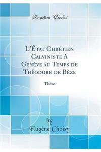 L'Ã?tat ChrÃ©tien Calviniste a GenÃ¨ve Au Temps de ThÃ©odore de BÃ¨ze: ThÃ¨se (Classic Reprint)