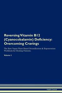 Reversing Vitamin B12 (Cyanocobalamin) Deficiency: Overcoming Cravings the Raw Vegan Plant-Based Detoxification & Regeneration Workbook for Healing Patients. Volume 3