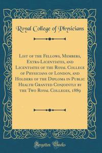 List of the Fellows, Members, Extra-Licentiates, and Licentiates of the Royal College of Physicians of London, and Holders of the Diploma in Public Health Granted Conjointly by the Two Royal Colleges, 1889 (Classic Reprint)