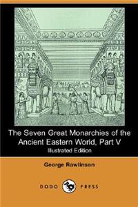 Seven Great Monarchies of the Ancient Eastern World, Part V (Illustrated Edition) (Dodo Press)