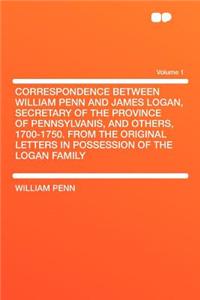 Correspondence Between William Penn and James Logan, Secretary of the Province of Pennsylvanis, and Others, 1700-1750. from the Original Letters in Po
