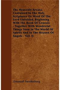 The Heavenly Arcana Contained In The Holy Scriptures Or Word Of The Lord Unfolded, Beginning With The Book Of Genesis - Together With Wonderful Things Seen In The World Of Spirits And In The Heaven Of Angels - Vol. II