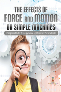 Effects of Force and Motion on Simple Machines Changes in Matter & Energy Grade 4 Children's Physics Books