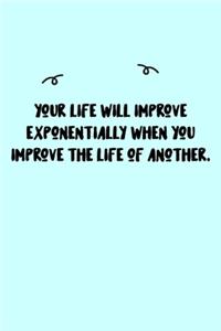 Your life will improve exponentially when you improve the life of another. Journal