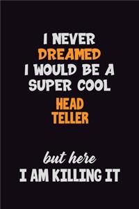 I Never Dreamed I would Be A Super Cool Head Teller But Here I Am Killing It