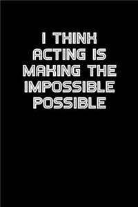 I think acting is making the impossible possible