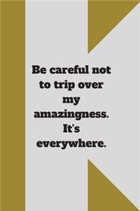 Be careful not to trip over my amazingness. It's everywhere.