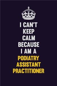 I can't Keep Calm Because I Am A Podiatry Assistant Practitioner