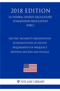 Electric Reliability Organization Interpretations of Specific Requirements of Frequency Response and Bias and Voltage (US Federal Energy Regulatory Commission Regulation) (FERC) (2018 Edition)