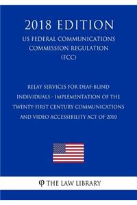 Relay Services for Deaf-Blind Individuals - Implementation of the Twenty-First Century Communications and Video Accessibility Act of 2010 (US Federal Communications Commission Regulation) (FCC) (2018 Edition)