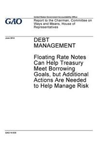 Debt Management - Floating Rate Notes Can Help Treasury Meet Borrowing Goals, But Additional Actions Are Needed to Help Manage Risk