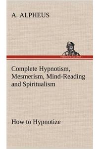 Complete Hypnotism, Mesmerism, Mind-Reading and Spiritualism How to Hypnotize