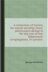 A Collection of Hymns for Social Worship, More Particularly Design'd for the Use of the Tabernacle Congregation, in London