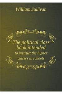 The Political Class Book Intended to Instruct the Higher Classes in Schools