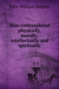 Man contemplated physically, morally, intellectually and spiritually