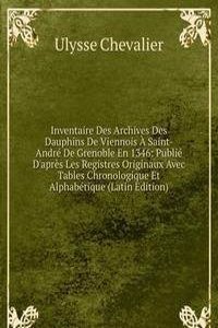 Inventaire Des Archives Des Dauphins De Viennois A Saint-Andre De Grenoble En 1346: Publie D'apres Les Registres Originaux Avec Tables Chronologique Et Alphabetique (Latin Edition)